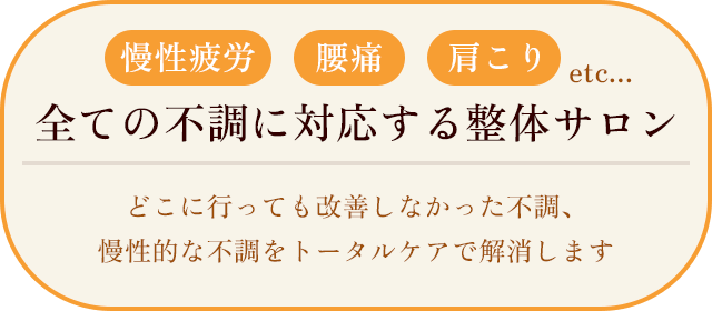 慢性疲労、腰痛、肩こり…全ての不調に対応する整体サロン どこに行っても改善しなかった不調、慢性的な不調をトータルケアで解消します